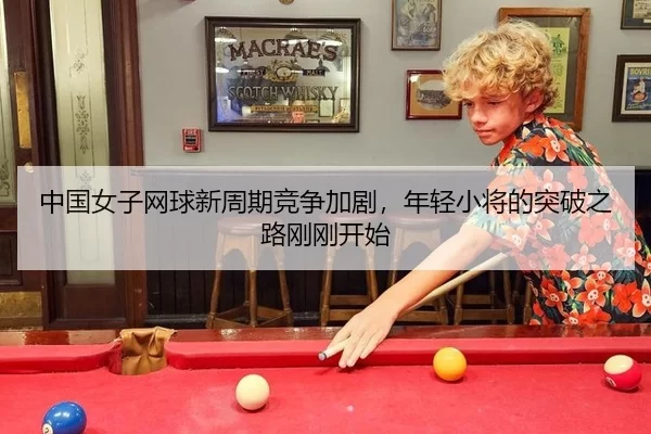 中国女子网球新周期竞争加剧，年轻小将的突破之路刚刚开始
